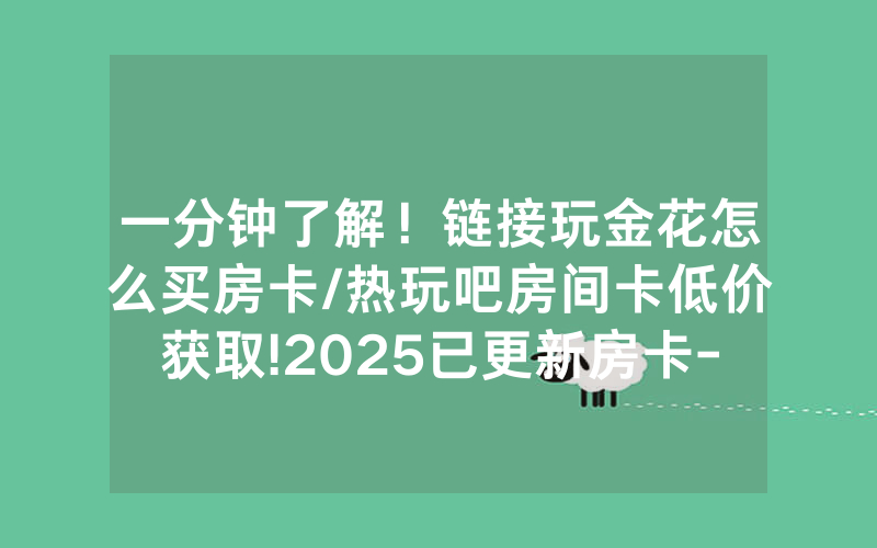 一分钟了解！链接玩金花怎么买房卡/热玩吧房间卡低价获取!2025已更新房卡-知乎