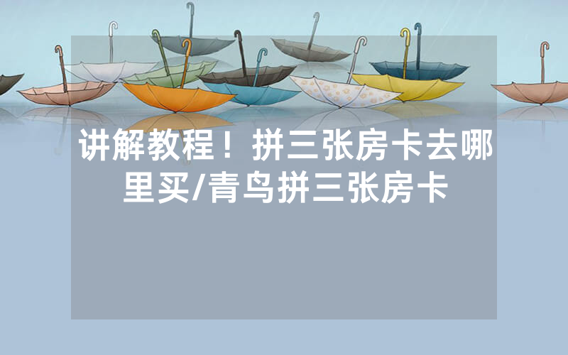 讲解教程！拼三张房卡去哪里买/青鸟拼三张房卡