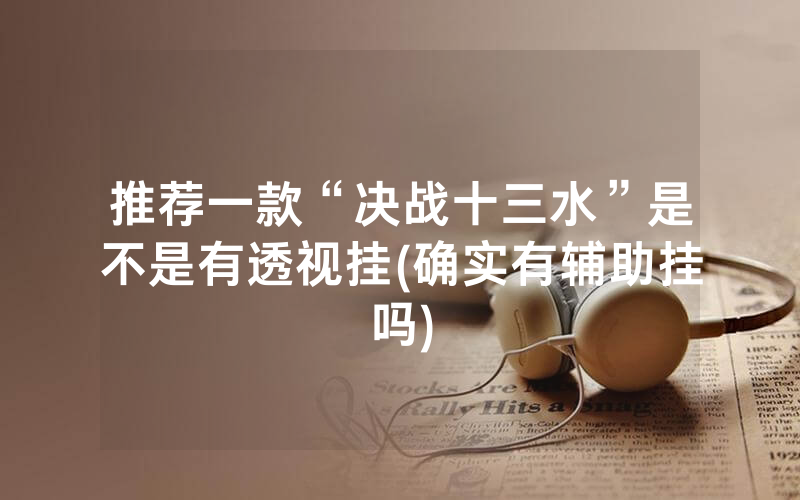 推荐一款“决战十三水”是不是有透视挂(确实有辅助挂吗)