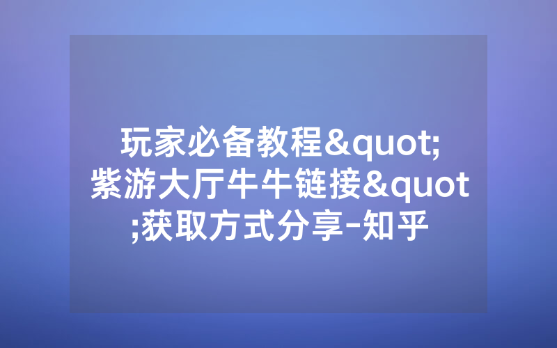 玩家必备教程"紫游大厅牛牛链接"获取方式分享-知乎