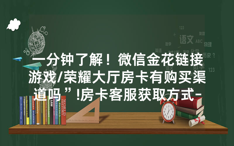 一分钟了解！微信金花链接游戏/荣耀大厅房卡有购买渠道吗”!房卡客服获取方式-知乎