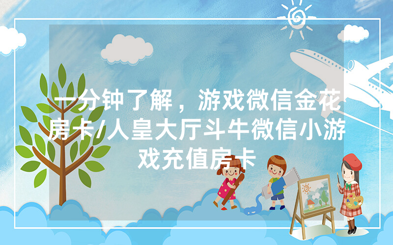 一分钟了解，游戏微信金花房卡/人皇大厅斗牛微信小游戏充值房卡