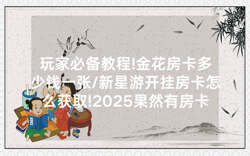 玩家必备教程!金花房卡多少钱一张/新星游开挂房卡怎么获取!2025果然有房卡教程