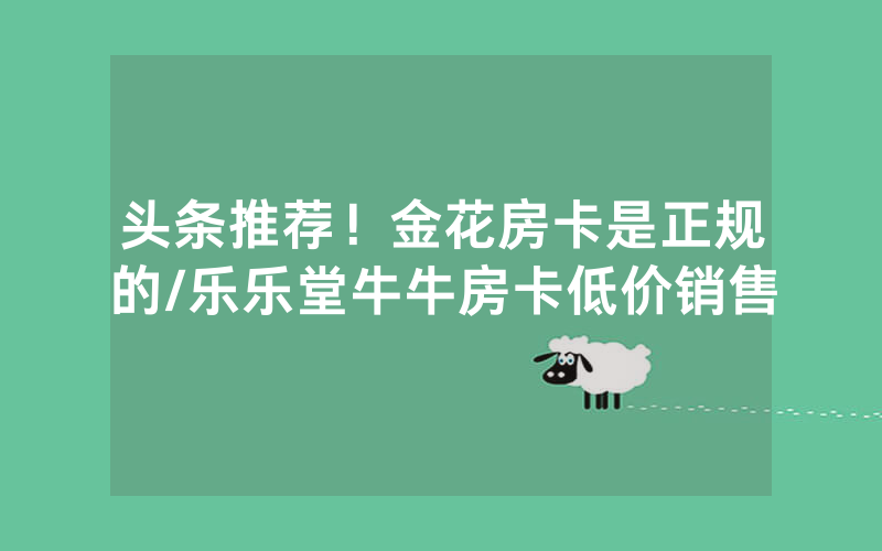 头条推荐！金花房卡是正规的/乐乐堂牛牛房卡低价销售