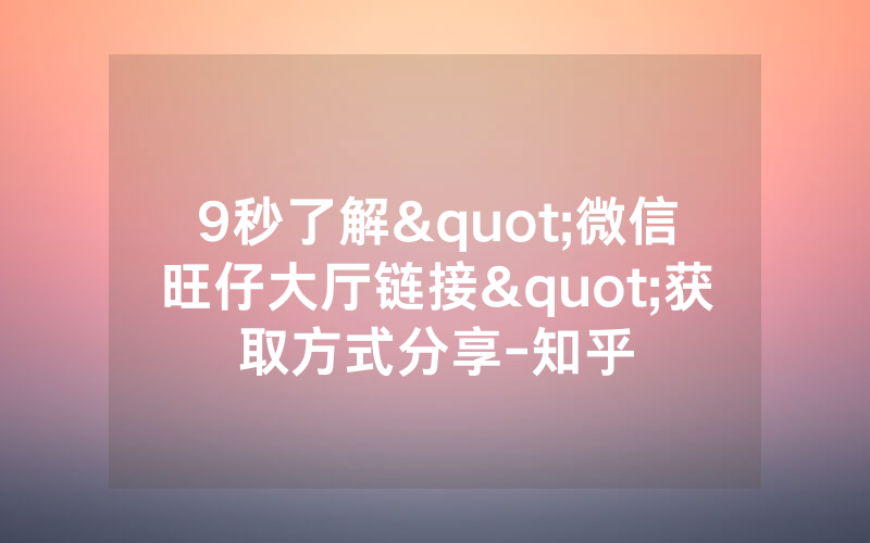 9秒了解"微信旺仔大厅链接"获取方式分享-知乎