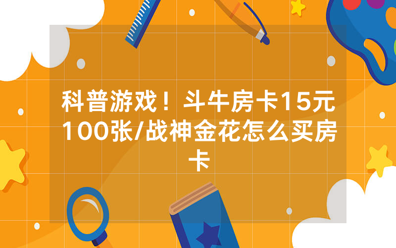 科普游戏！斗牛房卡15元100张/战神金花怎么买房卡