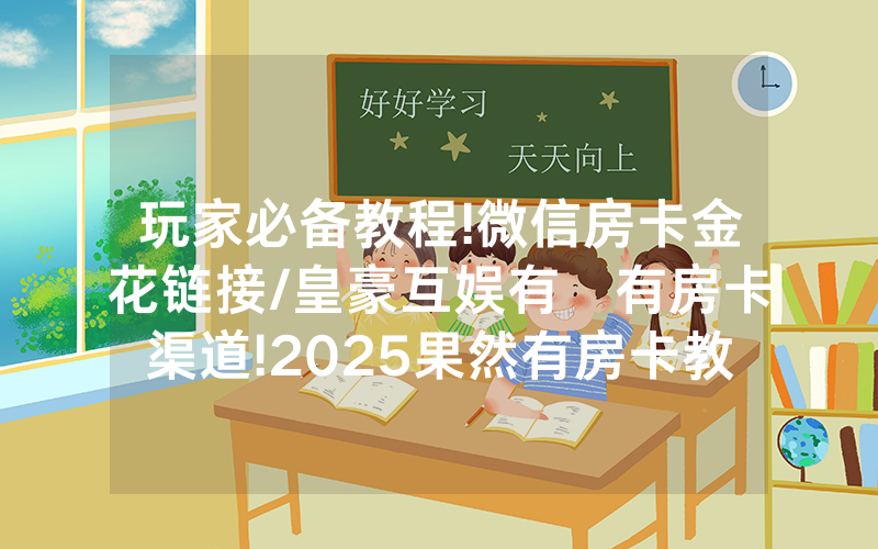 玩家必备教程!微信房卡金花链接/皇豪互娱有沒有房卡渠道!2025果然有房卡教程