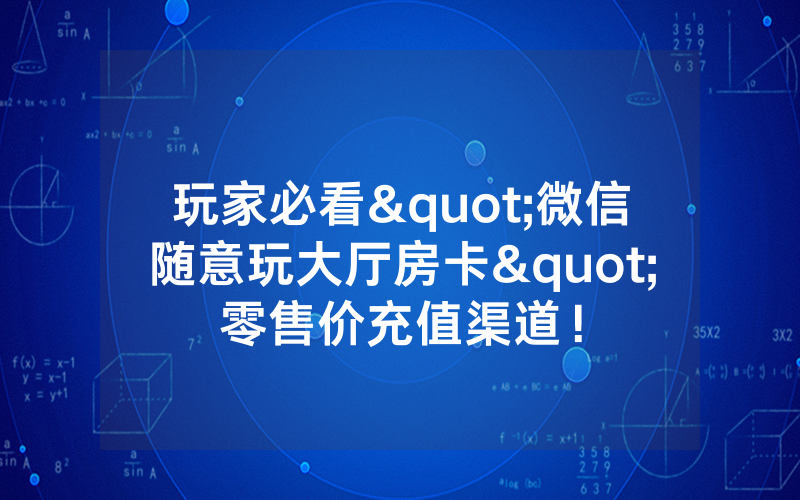 玩家必看"微信随意玩大厅房卡"零售价充值渠道！
