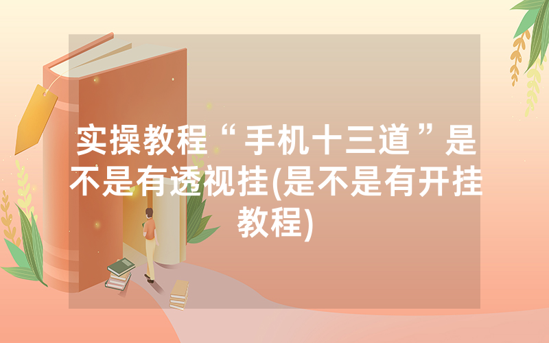 实操教程“手机十三道”是不是有透视挂(是不是有开挂教程)