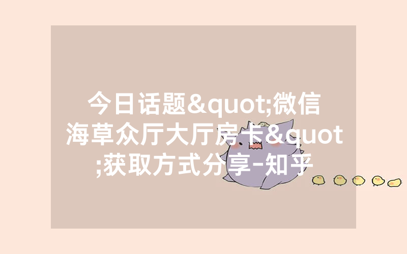 今日话题"微信海草众厅大厅房卡"获取方式分享-知乎