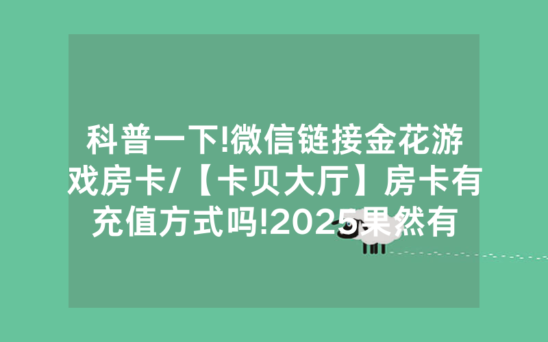科普一下!微信链接金花游戏房卡/【卡贝大厅】房卡有充值方式吗!2025果然有房卡教程