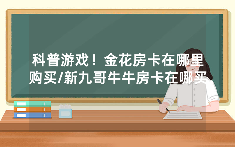 科普游戏！金花房卡在哪里购买/新九哥牛牛房卡在哪买