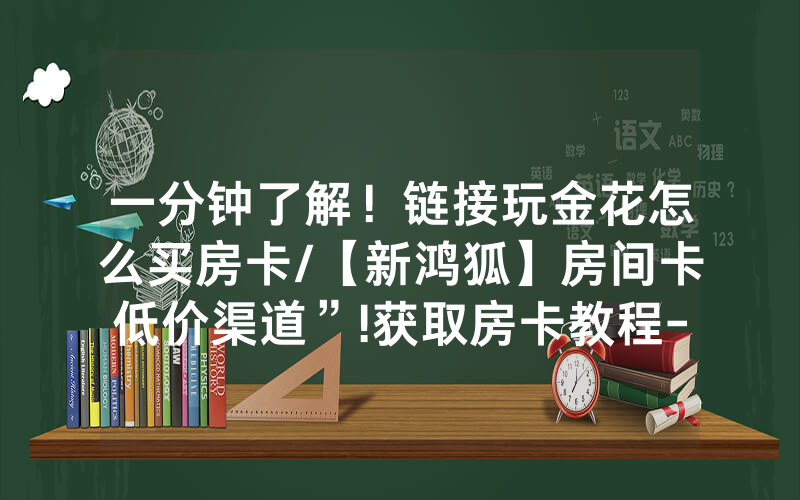 一分钟了解！链接玩金花怎么买房卡/【新鸿狐】房间卡低价渠道”!获取房卡教程-知乎