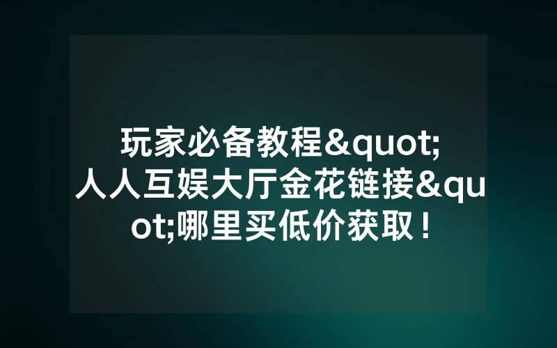 玩家必备教程"人人互娱大厅金花链接"哪里买低价获取！