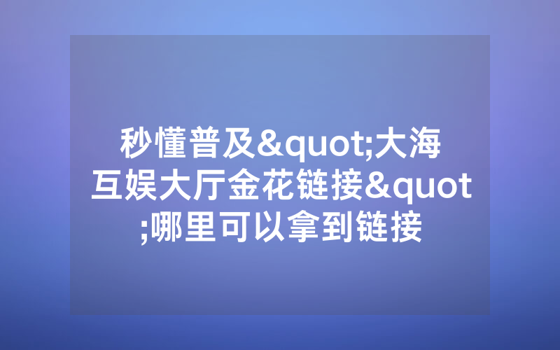 秒懂普及"大海互娱大厅金花链接"哪里可以拿到链接