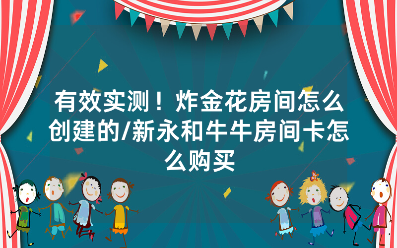 有效实测！炸金花房间怎么创建的/新永和牛牛房间卡怎么购买