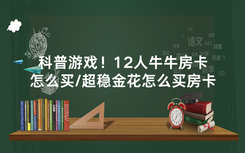 科普游戏！12人牛牛房卡怎么买/超稳金花怎么买房卡