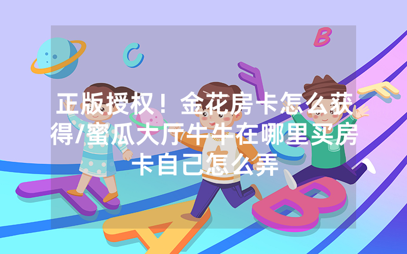 正版授权！金花房卡怎么获得/蜜瓜大厅牛牛在哪里买房卡自己怎么弄