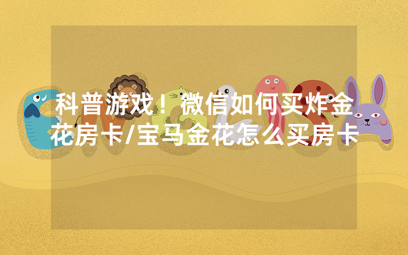 科普游戏！微信如何买炸金花房卡/宝马金花怎么买房卡