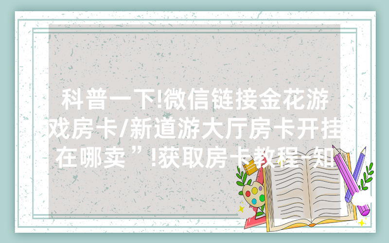科普一下!微信链接金花游戏房卡/新道游大厅房卡开挂在哪卖”!获取房卡教程-知乎
