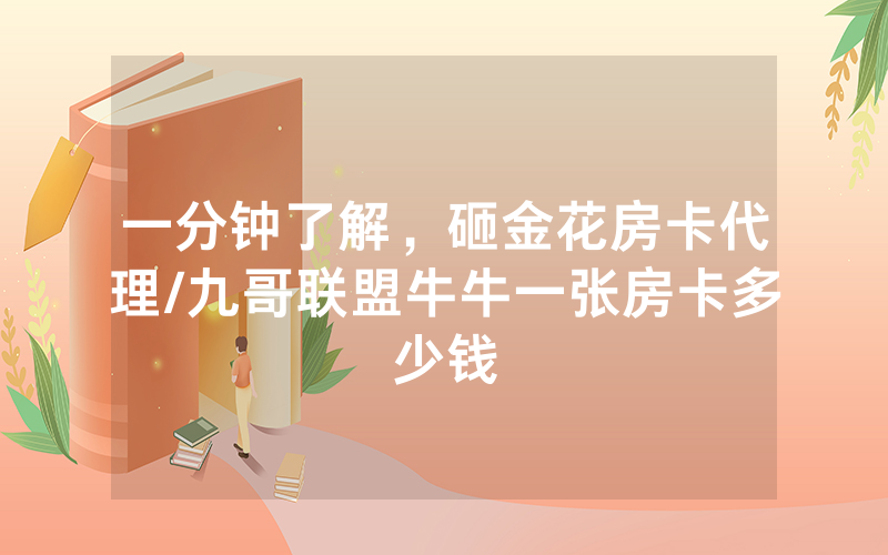 一分钟了解，砸金花房卡代理/九哥联盟牛牛一张房卡多少钱