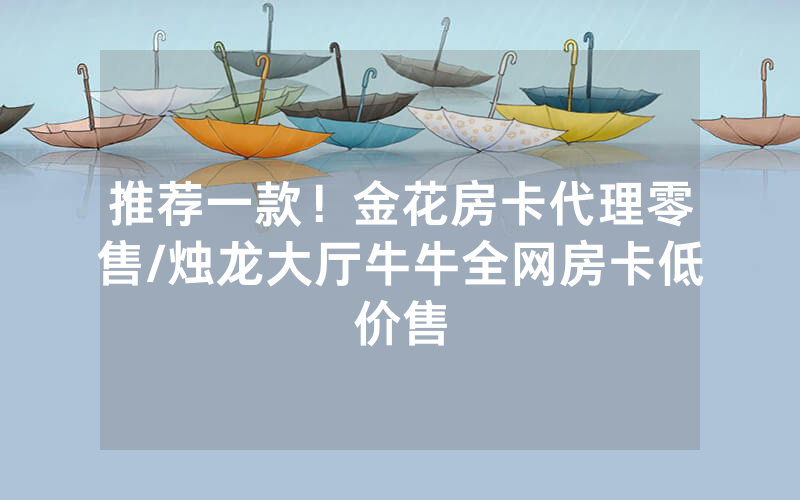 推荐一款！金花房卡代理零售/烛龙大厅牛牛全网房卡低价售