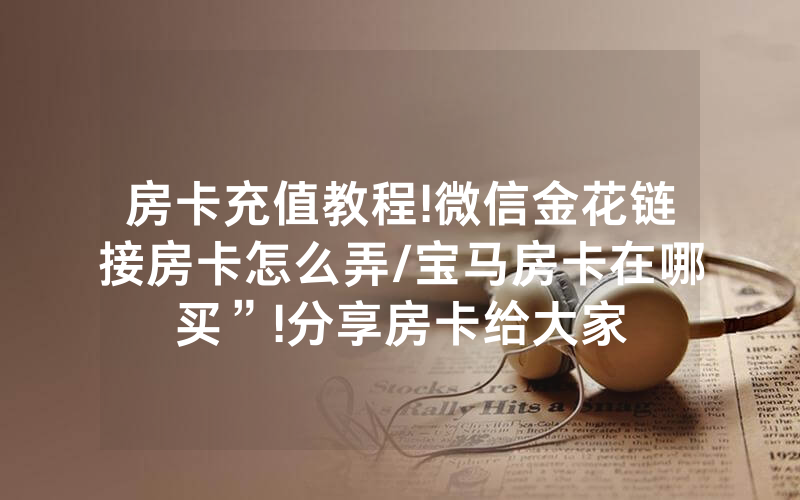 房卡充值教程!微信金花链接房卡怎么弄/宝马房卡在哪买”!分享房卡给大家
