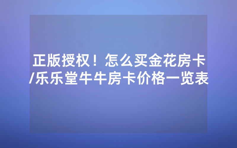 正版授权！怎么买金花房卡/乐乐堂牛牛房卡价格一览表