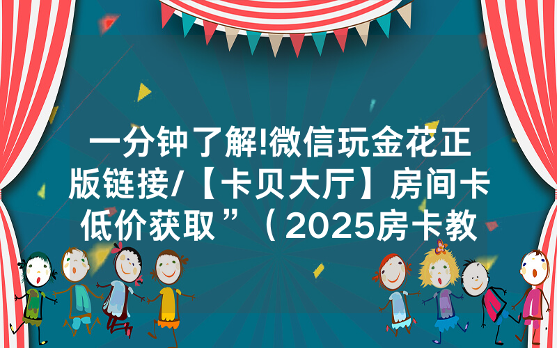 一分钟了解!微信玩金花正版链接/【卡贝大厅】房间卡低价获取”（2025房卡教程)-知乎