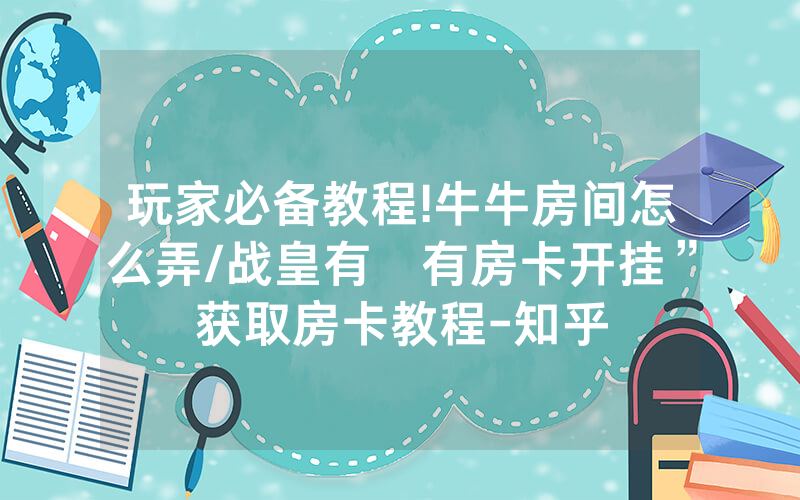 玩家必备教程!牛牛房间怎么弄/战皇有沒有房卡开挂”获取房卡教程-知乎