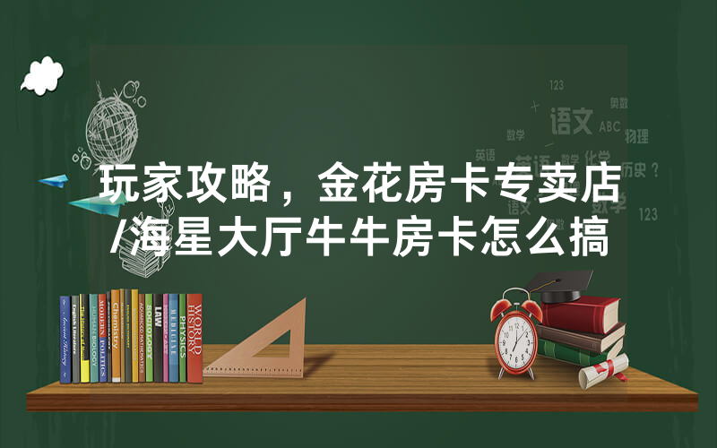 玩家攻略，金花房卡专卖店/海星大厅牛牛房卡怎么搞