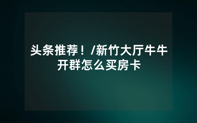 头条推荐！/新竹大厅牛牛开群怎么买房卡