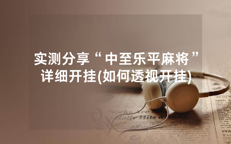 实测分享“中至乐平麻将”详细开挂(如何透视开挂)