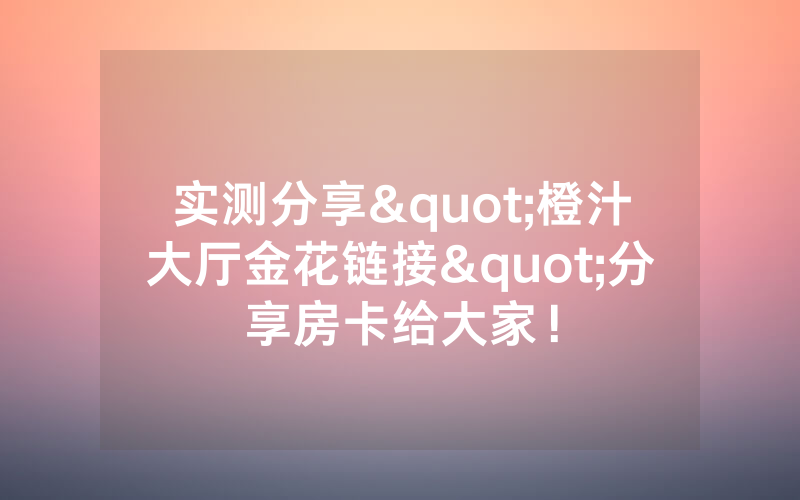 实测分享"橙汁大厅金花链接"分享房卡给大家！