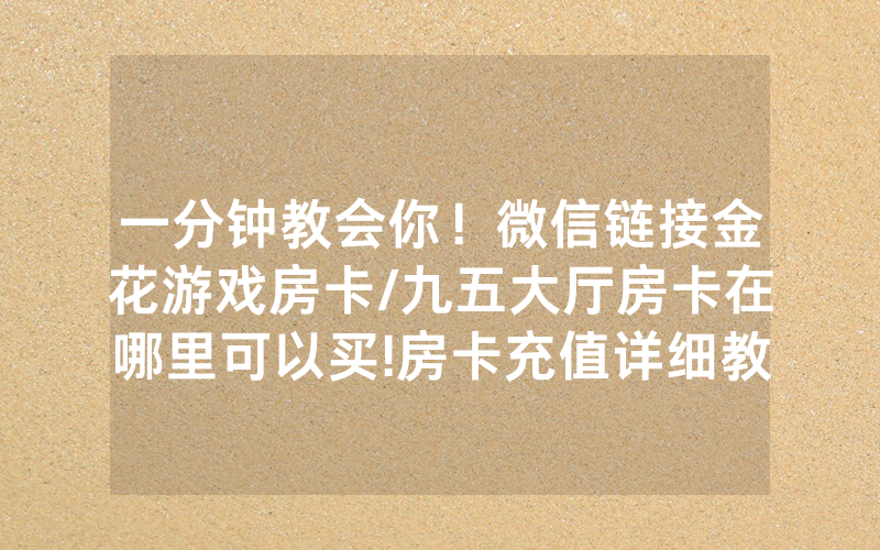 一分钟教会你！微信链接金花游戏房卡/九五大厅房卡在哪里可以买!房卡充值详细教程