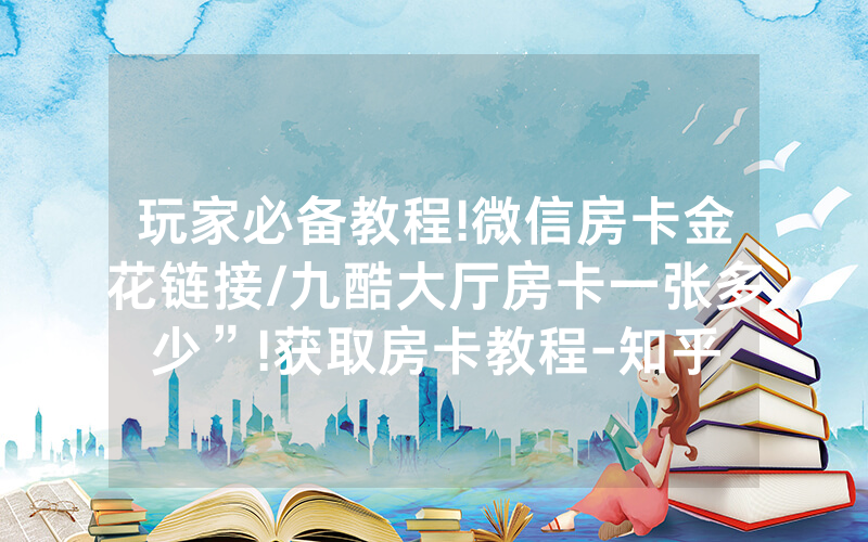 玩家必备教程!微信房卡金花链接/九酷大厅房卡一张多少”!获取房卡教程-知乎