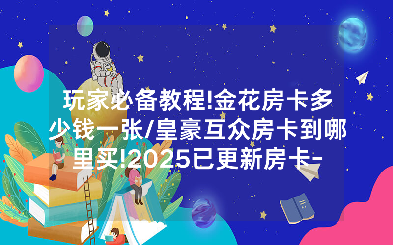 玩家必备教程!金花房卡多少钱一张/皇豪互众房卡到哪里买!2025已更新房卡-知乎