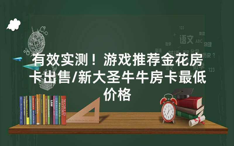 有效实测！游戏推荐金花房卡出售/新大圣牛牛房卡最低价格