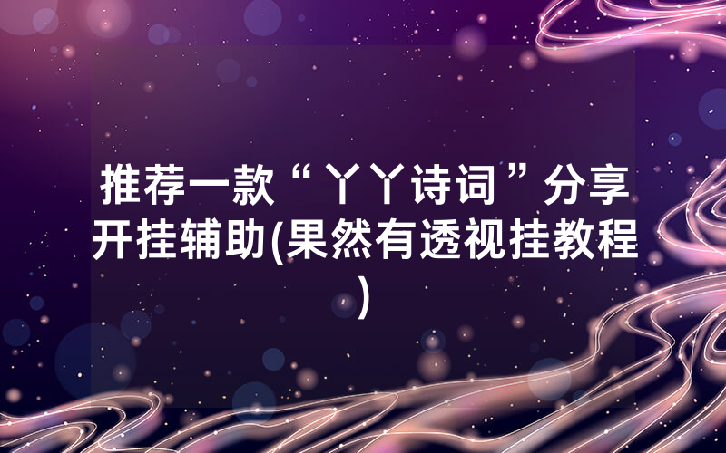 推荐一款“丫丫诗词”分享开挂辅助(果然有透视挂教程)