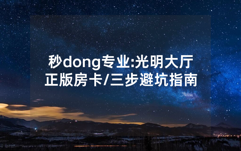 秒dong专业:光明大厅正版房卡/三步避坑指南