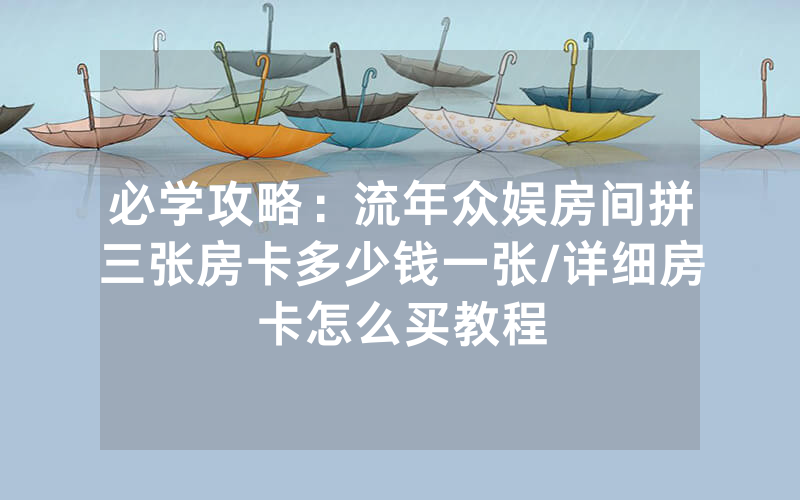 必学攻略：流年众娱房间拼三张房卡多少钱一张/详细房卡怎么买教程