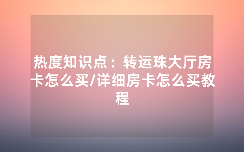热度知识点：转运珠大厅房卡怎么买/详细房卡怎么买教程
