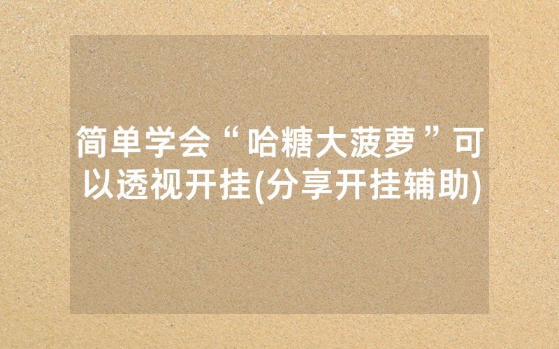 简单学会“哈糖大菠萝”可以透视开挂(分享开挂辅助)