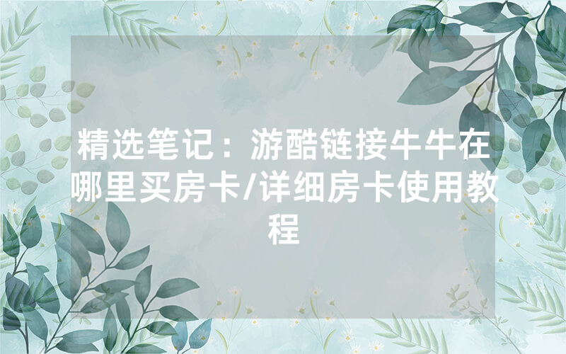 精选笔记：游酷链接牛牛在哪里买房卡/详细房卡使用教程