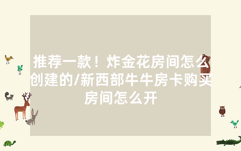 推荐一款！炸金花房间怎么创建的/新西部牛牛房卡购买房间怎么开