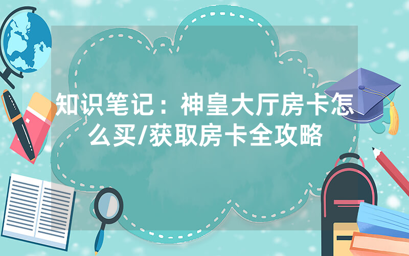 知识笔记：神皇大厅房卡怎么买/获取房卡全攻略