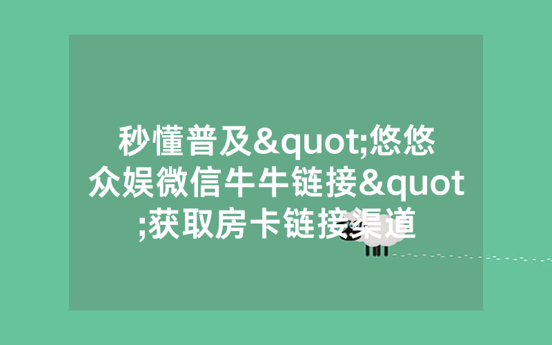 秒懂普及"悠悠众娱微信牛牛链接"获取房卡链接渠道