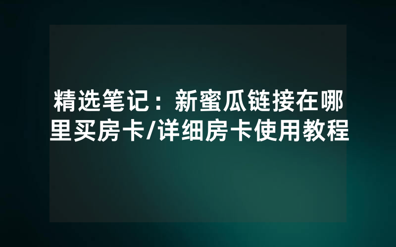 精选笔记：新蜜瓜链接在哪里买房卡/详细房卡使用教程