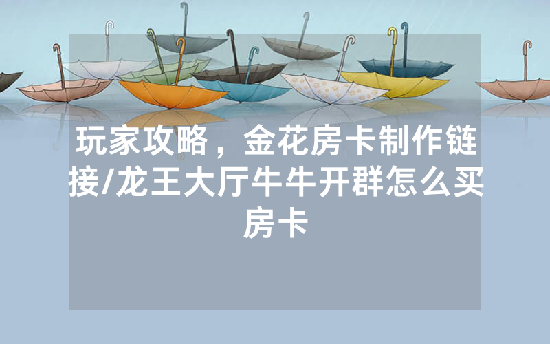 玩家攻略，金花房卡制作链接/龙王大厅牛牛开群怎么买房卡