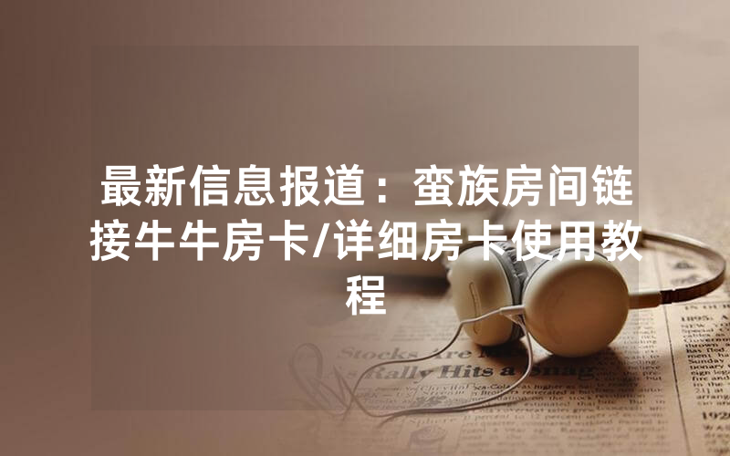最新信息报道：蛮族房间链接牛牛房卡/详细房卡使用教程